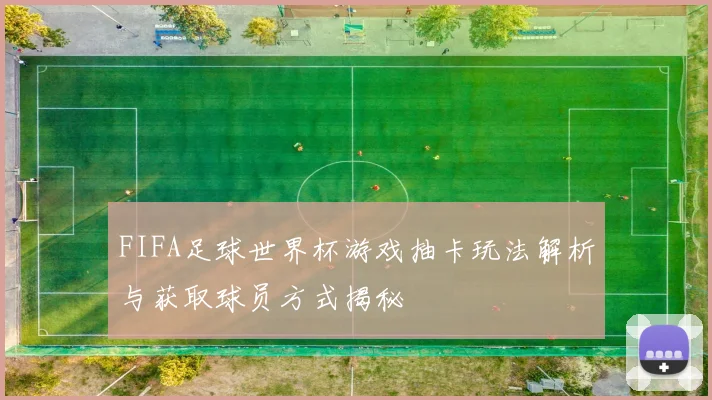 FIFA足球世界杯游戏抽卡玩法解析与获取球员方式揭秘