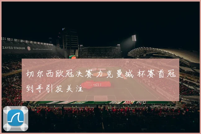 切尔西欧冠决赛力克曼城 杯赛首冠到手引发关注