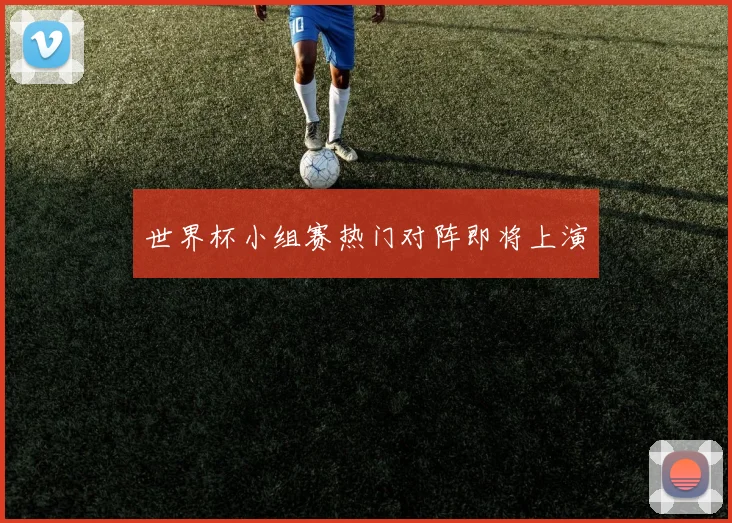 世界杯小组赛热门对阵即将上演