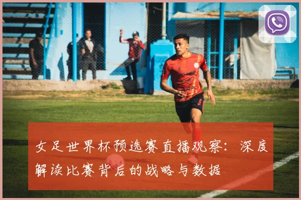 女足世界杯预选赛直播观察：深度解读比赛背后的战略与数据