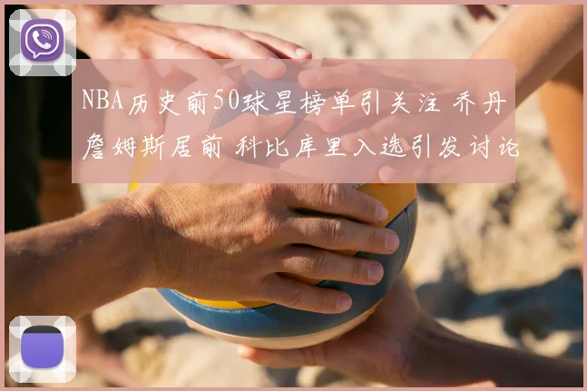 NBA历史前50球星榜单引关注 乔丹詹姆斯居前 科比库里入选引发讨论