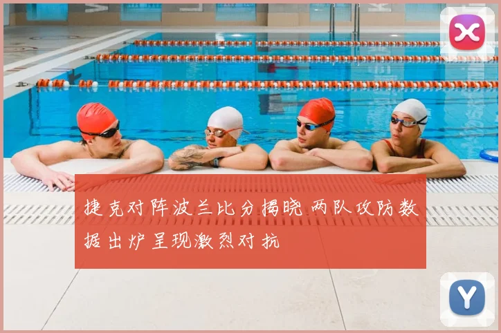 捷克对阵波兰比分揭晓 两队攻防数据出炉呈现激烈对抗