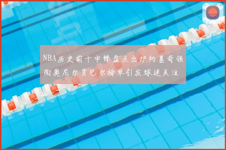 NBA历史前十中锋盘点出炉约基奇领衔奥尼尔贾巴尔榜单引发球迷关注