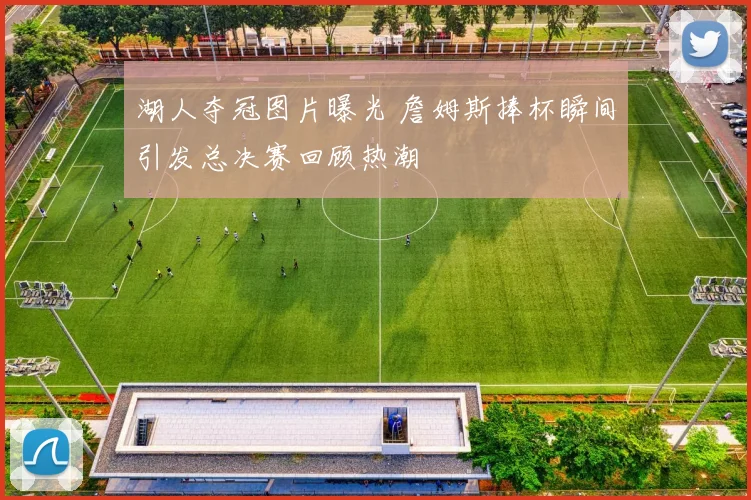 湖人夺冠图片曝光 詹姆斯捧杯瞬间引发总决赛回顾热潮