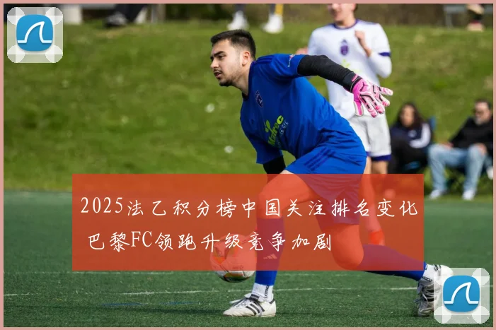2025法乙积分榜中国关注排名变化 巴黎FC领跑升级竞争加剧