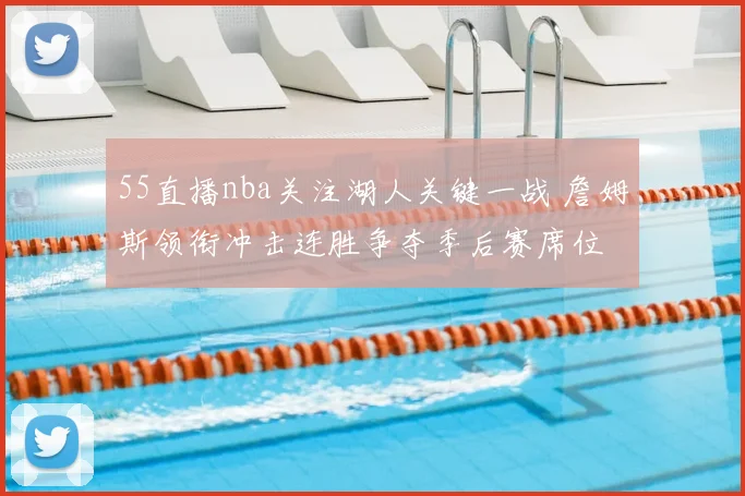55直播nba关注湖人关键一战 詹姆斯领衔冲击连胜争夺季后赛席位