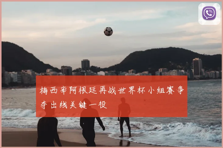 梅西率阿根廷再战世界杯小组赛争夺出线关键一役