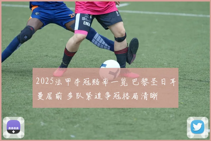 2025法甲夺冠赔率一览 巴黎圣日耳曼居前 多队紧追争冠格局清晰