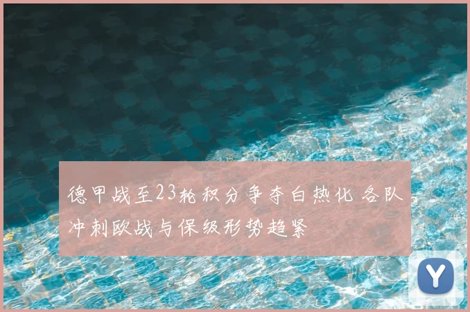 德甲战至23轮积分争夺白热化 各队冲刺欧战与保级形势趋紧