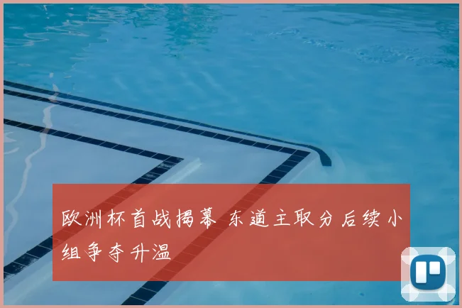 欧洲杯首战揭幕 东道主取分后续小组争夺升温