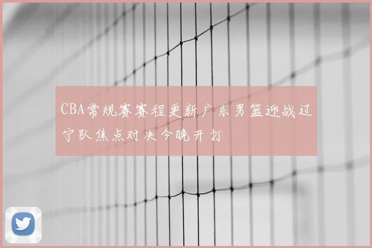 CBA常规赛赛程更新广东男篮迎战辽宁队焦点对决今晚开打