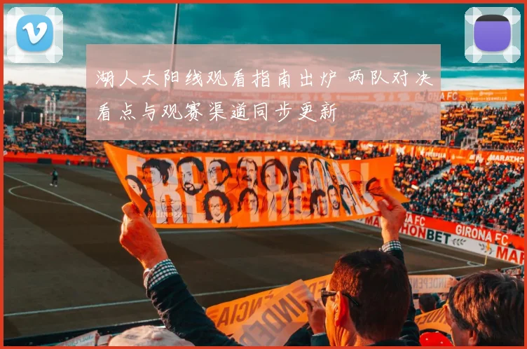 湖人太阳线观看指南出炉 两队对决看点与观赛渠道同步更新