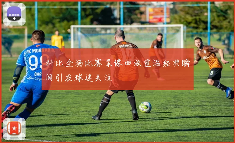 科比全场比赛录像回放重温经典瞬间引发球迷关注