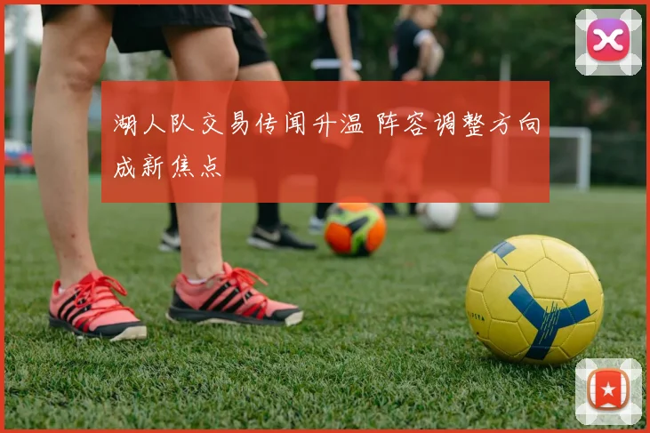湖人队交易传闻升温 阵容调整方向成新焦点