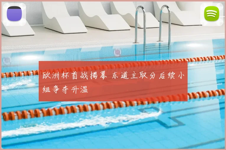 欧洲杯首战揭幕 东道主取分后续小组争夺升温