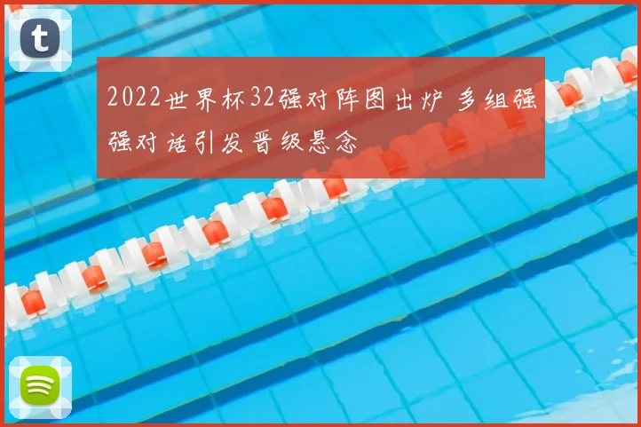 2022世界杯32强对阵图出炉 多组强强对话引发晋级悬念
