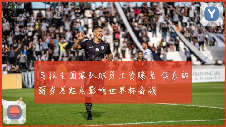 乌拉圭国家队球员工资曝光 俱乐部薪资差距或影响世界杯备战