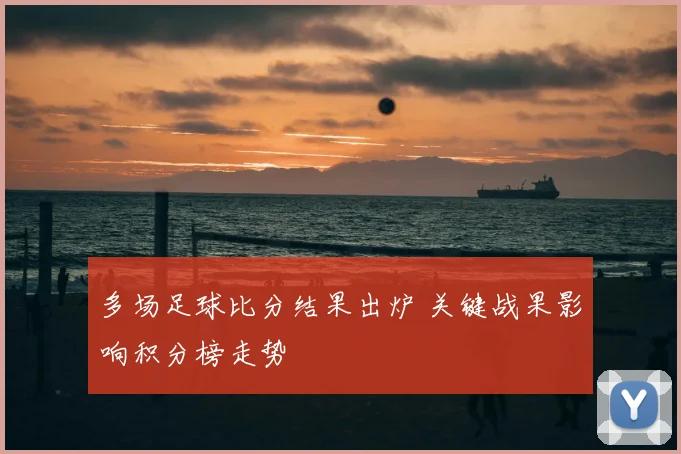 多场足球比分结果出炉 关键战果影响积分榜走势