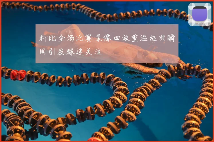 科比全场比赛录像回放重温经典瞬间引发球迷关注