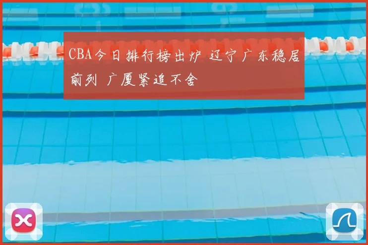 CBA今日排行榜出炉 辽宁广东稳居前列 广厦紧追不舍