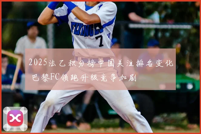 2025法乙积分榜中国关注排名变化 巴黎FC领跑升级竞争加剧