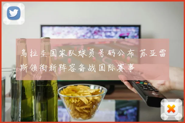 乌拉圭国家队球员号码公布 苏亚雷斯领衔新阵容备战国际赛事