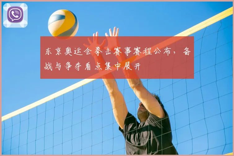 东京奥运会拳击赛事赛程公布,备战与争夺看点集中展开
