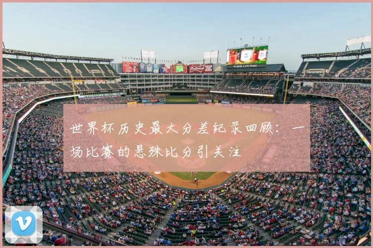 世界杯历史最大分差纪录回顾：一场比赛的悬殊比分引关注