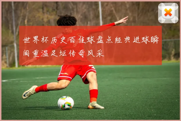 世界杯历史百佳球盘点经典进球瞬间重温足坛传奇风采