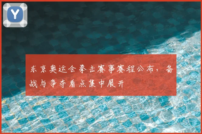 东京奥运会拳击赛事赛程公布,备战与争夺看点集中展开