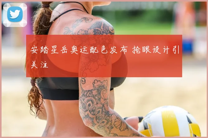 安踏星岳奥运配色发布 抢眼设计引关注