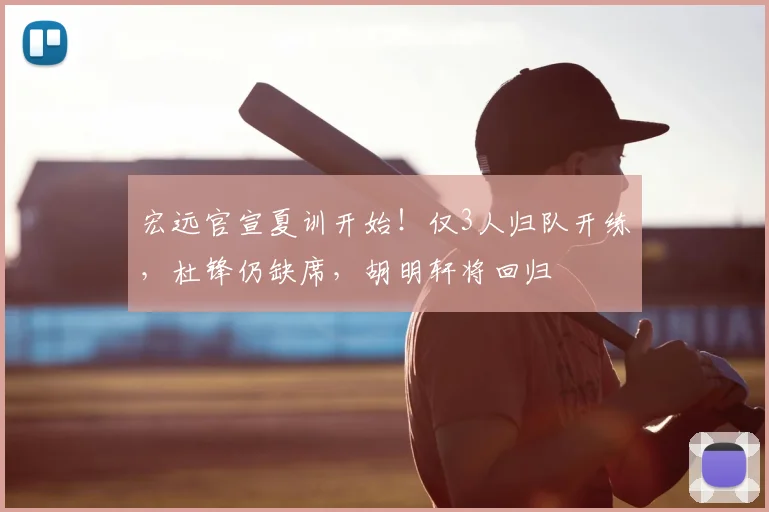 宏远官宣夏训开始!仅3人归队开练,杜锋仍缺席,胡明轩将回归