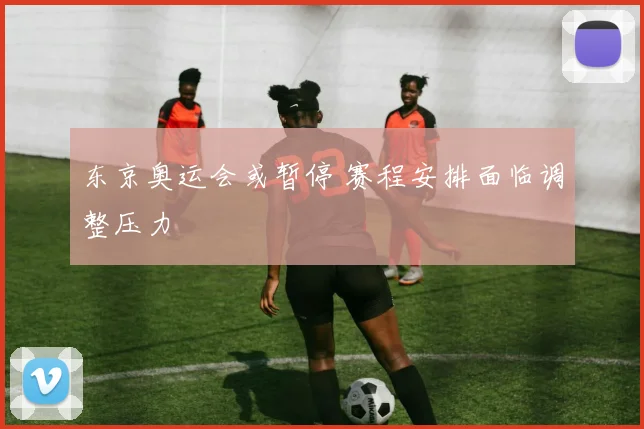 东京奥运会或暂停 赛程安排面临调整压力