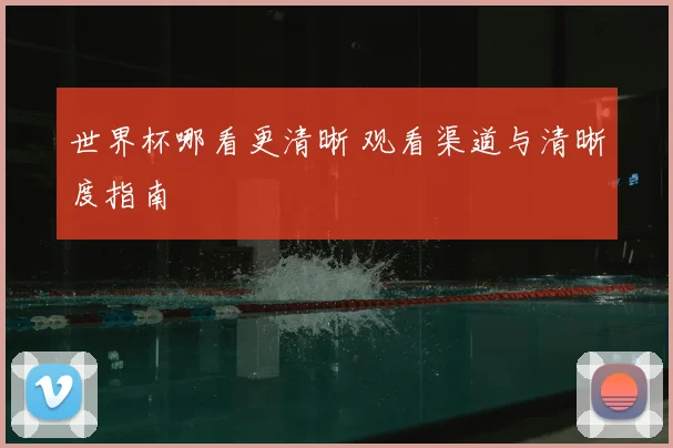 世界杯哪看更清晰 观看渠道与清晰度指南