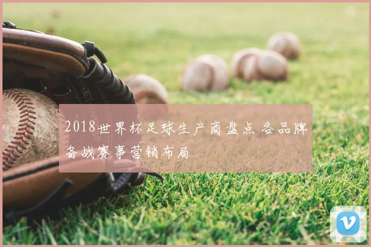 2018世界杯足球生产商盘点 各品牌备战赛事营销布局