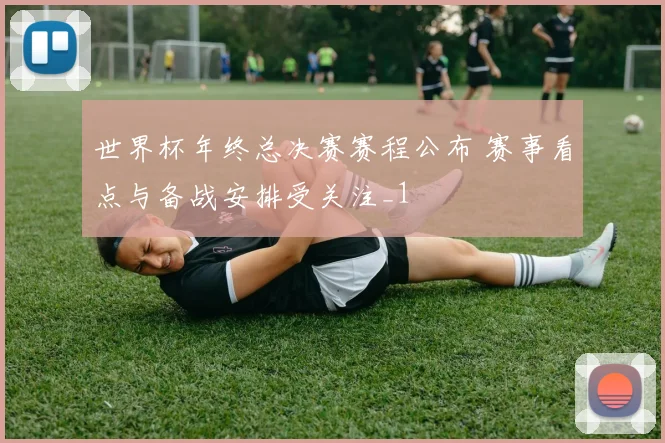 世界杯年终总决赛赛程公布 赛事看点与备战安排受关注_1